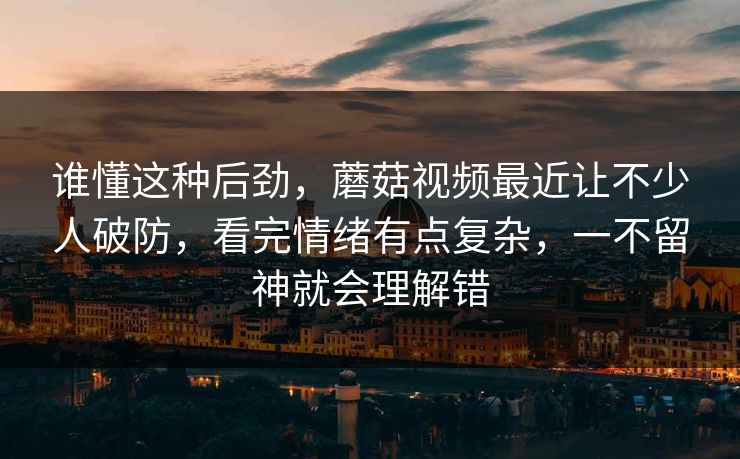 谁懂这种后劲，蘑菇视频最近让不少人破防，看完情绪有点复杂，一不留神就会理解错  第1张