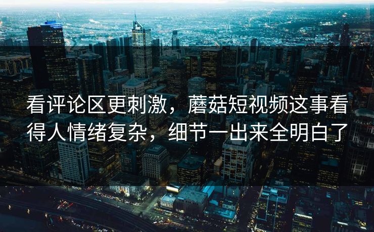 看评论区更刺激，蘑菇短视频这事看得人情绪复杂，细节一出来全明白了  第1张