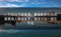 一开始以为很普通，蘑菇影视在线观看看得人情绪复杂，难怪讨论一直压不住
