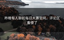 昨晚有人聊起<strong>每日大赛官网</strong>，评论区看傻了