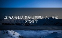这两天<strong>每日大赛今日</strong>突然火了，评论区看傻了