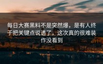每日大赛黑料不是突然爆，是有人终于把关键点说透了，这次真的很难装作没看到