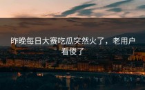 昨晚<strong>每日大赛吃瓜</strong>突然火了，老用户看傻了