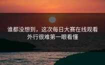 谁都没想到，这次<strong>每日大赛在线观看</strong>外行很难第一眼看懂