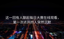 这一回有人聊起<strong>每日大赛在线观看</strong>，第一次点开的人突然沉默