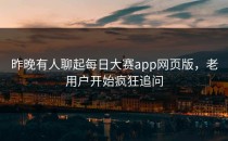 昨晚有人聊起<strong>每日大赛app</strong>网页版，老用户开始疯狂追问