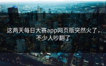 这两天<strong>每日大赛app</strong>网页版突然火了，不少人吵翻了