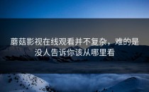 蘑菇影视在线观看并不复杂，难的是没人告诉你该从哪里看
