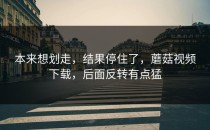本来想划走，结果停住了，蘑菇视频下载，后面反转有点猛
