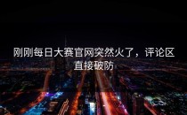 刚刚<strong>每日大赛官网</strong>突然火了，评论区直接破防