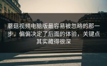蘑菇视频电脑版最容易被忽略的那一步，偏偏决定了后面的体验，关键点其实藏得很深