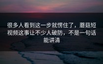 很多人看到这一步就愣住了，蘑菇短视频这事让不少人破防，不是一句话能讲清