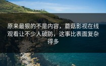 原来最狠的不是内容，蘑菇影视在线观看让不少人破防，这事比表面复杂得多