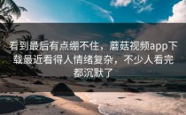 看到最后有点绷不住，蘑菇视频app下载最近看得人情绪复杂，不少人看完都沉默了