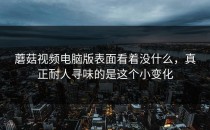 蘑菇视频电脑版表面看着没什么，真正耐人寻味的是这个小变化