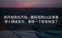 刚开始我也不信，蘑菇视频ios这事看得人情绪复杂，事情一下就有味道了