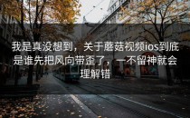 我是真没想到，关于蘑菇视频ios到底是谁先把风向带歪了，一不留神就会理解错