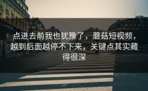 点进去前我也犹豫了，蘑菇短视频，越到后面越停不下来，关键点其实藏得很深