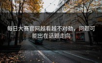 <strong>每日大赛官网</strong>越看越不对劲，问题可能出在话题走向