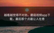越看越觉得不对劲，蘑菇视频app下载，最后那个点最让人在意