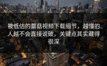 被低估的蘑菇视频下载细节，越懂的人越不会直接说破，关键点其实藏得很深
