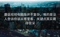 蘑菇视频电脑版并不复杂，难的是没人告诉你该从哪里看，关键点其实藏得很深