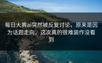 <strong>每日大赛ai</strong>突然被反复讨论，原来是因为话题走向，这次真的很难装作没看到