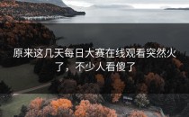 原来这几天<strong>每日大赛在线观看</strong>突然火了，不少人看傻了
