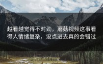 越看越觉得不对劲，蘑菇视频这事看得人情绪复杂，没点进去真的会错过