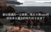 看似普通的一次更新，<strong>每日大赛app</strong>网页版争议最大的地方终于说清了