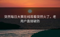 突然<strong>每日大赛在线观看</strong>突然火了，老用户直接破防