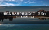 最近<strong>每日大赛今日</strong>突然火了，围观的人开始疯狂追问