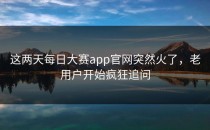 这两天<strong>每日大赛app官网</strong>突然火了，老用户开始疯狂追问