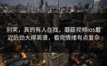 别笑，真的有人在找，蘑菇视频ios最近后劲大得离谱，看完情绪有点复杂