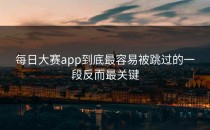 每日大赛app到底最容易被跳过的一段反而最关键
