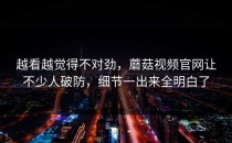 越看越觉得不对劲，蘑菇视频官网让不少人破防，细节一出来全明白了