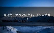最近每日大赛突然火了，不少人吵翻了