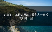 说真的，<strong>每日大赛app</strong>很多人一直没发现这一层