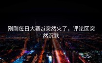 刚刚<strong>每日大赛ai</strong>突然火了，评论区突然沉默