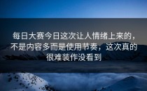 <strong>每日大赛今日</strong>这次让人情绪上来的，不是内容多而是使用节奏，这次真的很难装作没看到