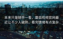 本来只是随手一看，蘑菇视频官网最近让不少人破防，看完情绪有点复杂