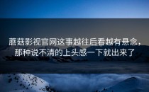 蘑菇影视官网这事越往后看越有悬念，那种说不清的上头感一下就出来了