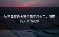 这两天<strong>每日大赛官网</strong>突然火了，围观的人突然沉默