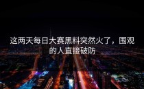这两天<strong>每日大赛黑料</strong>突然火了，围观的人直接破防