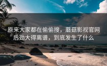 原来大家都在偷偷搜，蘑菇影视官网后劲大得离谱，到底发生了什么