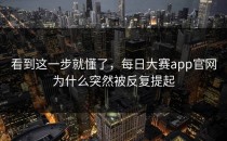 看到这一步就懂了，<strong>每日大赛app官网</strong>为什么突然被反复提起