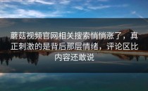 蘑菇视频官网相关搜索悄悄涨了，真正刺激的是背后那层情绪，评论区比内容还敢说
