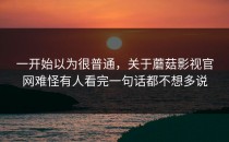 一开始以为很普通，关于蘑菇影视官网难怪有人看完一句话都不想多说