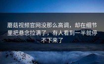 蘑菇视频官网没那么高调，却在细节里把悬念拉满了，有人看到一半就停不下来了