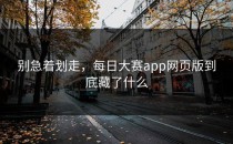 别急着划走，<strong>每日大赛app</strong>网页版到底藏了什么